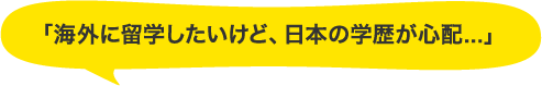 「海外に留学したいけど、日本の学歴が心配...」